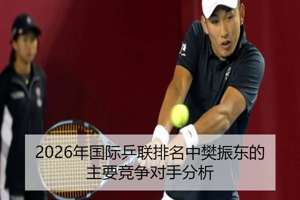 2026年国际乒联排名中樊振东的主要竞争对手分析
