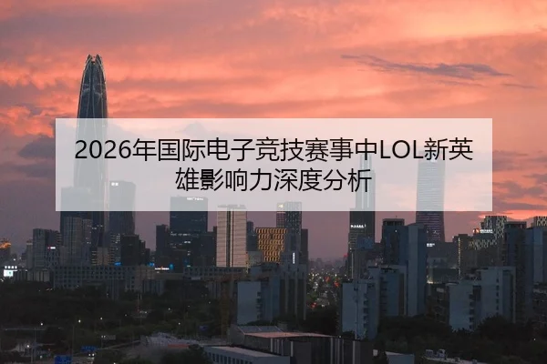 2026年国际电子竞技赛事中LOL新英雄影响力深度分析