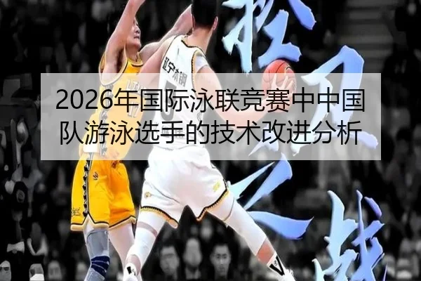 2026年国际泳联竞赛中中国队游泳选手的技术改进分析