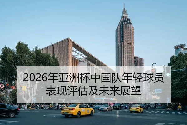 2026年亚洲杯中国队年轻球员表现评估及未来展望