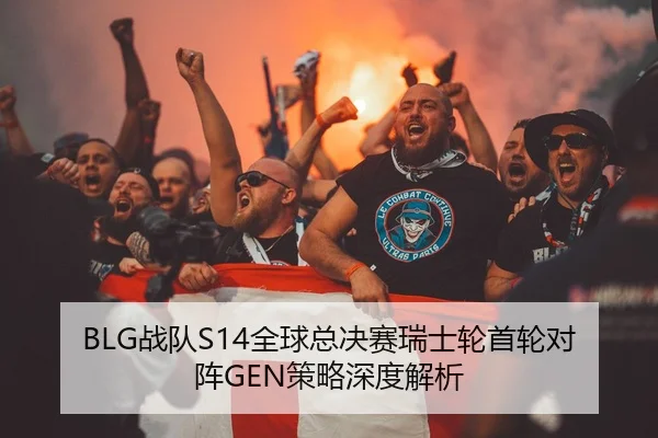 BLG战队S14全球总决赛瑞士轮首轮对阵GEN策略深度解析