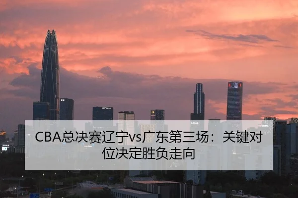 CBA总决赛辽宁vs广东第三场：关键对位决定胜负走向