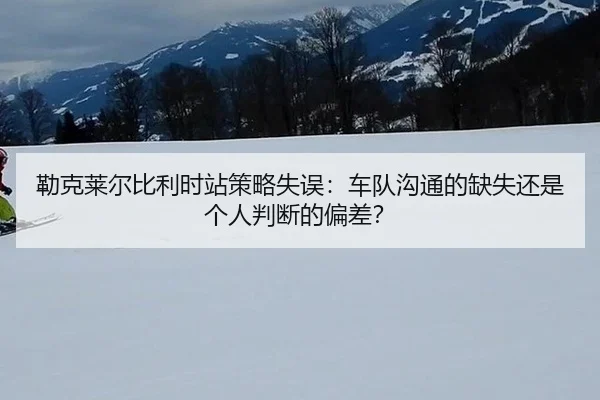 勒克莱尔比利时站策略失误：车队沟通的缺失还是个人判断的偏差？