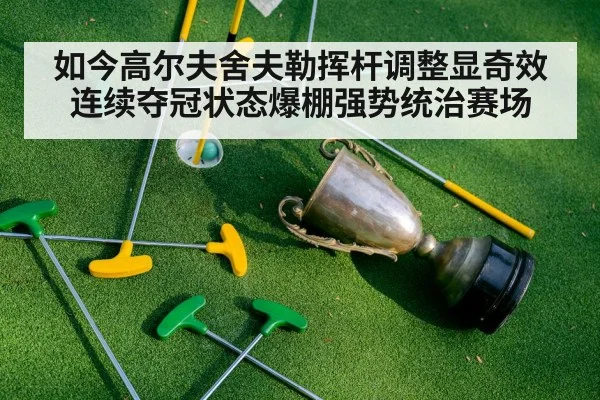 如今高尔夫舍夫勒挥杆调整显奇效连续夺冠状态爆棚强势统治赛场