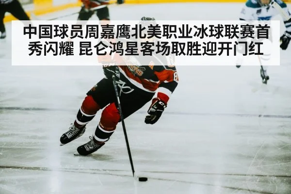 中国球员周嘉鹰北美职业冰球联赛首秀闪耀 昆仑鸿星客场取胜迎开门红