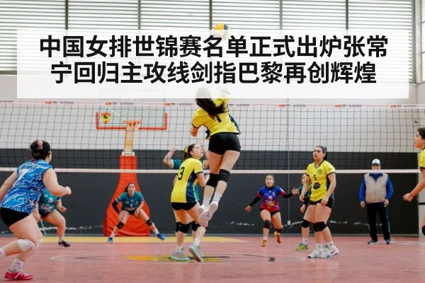 中国女排世锦赛名单正式出炉张常宁回归主攻线剑指巴黎再创辉煌